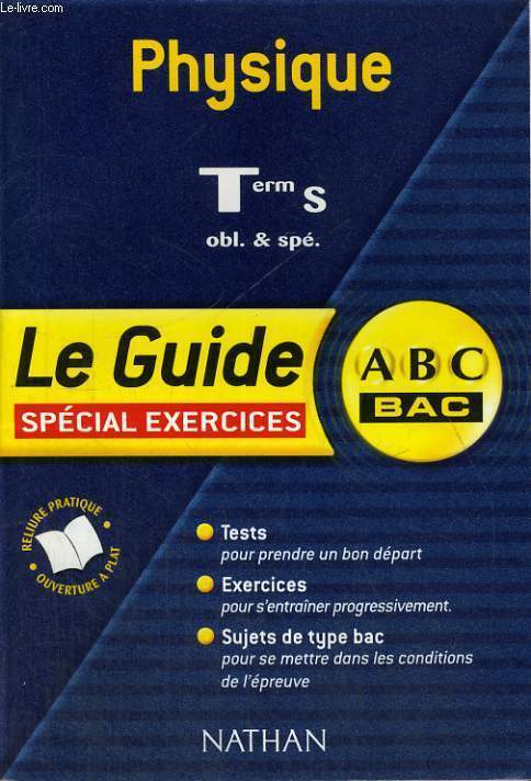 LE GUIDE SPECIAL EXERCICES - ABC DU BAC - PHYSIQUE TER S - OBL ET SPE. TESTS POUR PRENDRE UN BON DEPART - EXERCICES POUR S'ENTRAINER PROGRESSIVEMENT - SUJETS DE TYPE BAC POUR SE METTRE DANS LES CONDITIONS DE L'EPREUVE.