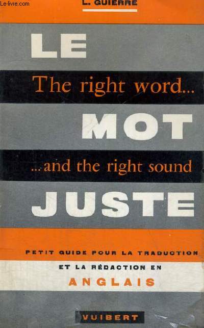 LE MOT JUSTE - THE RIGHT WORD... AND THE RIGHT SOUND - PETIT GUIDE POUR LA TRADUCTION ET LA REDACTION EN ANGLAIS - 7 EDITION