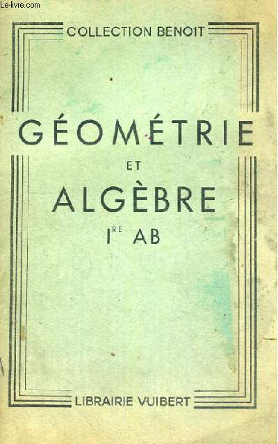 GEOMETRIE ET ALGEBRE CLASSES DE PREMIERE CLASSIQUE A ET B - DEUXIEME EDITION CONFORME AUX PROGRAMMES DU 18 AVRIL 1947 - COLLECTION BENOIT