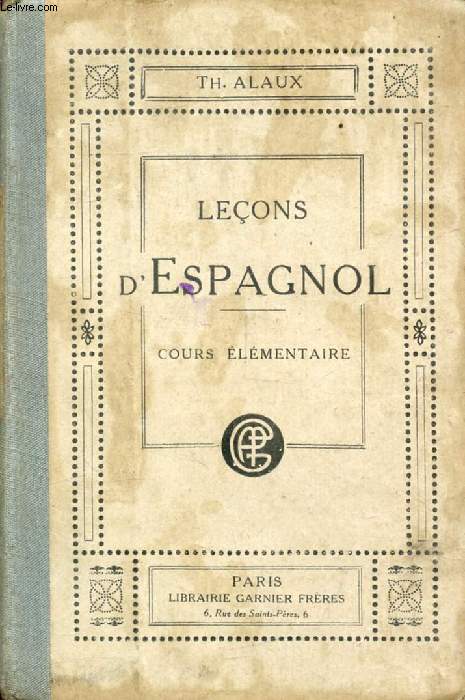 LECONS D'ESPAGNOL, 1re PARTIE: COURS ELEMENTAIRE, A L'USAGE DES ETABLISSEMENTS D'ENSEIGNEMENT ET DES PERSONNES TRAVAILLANT SEULES
