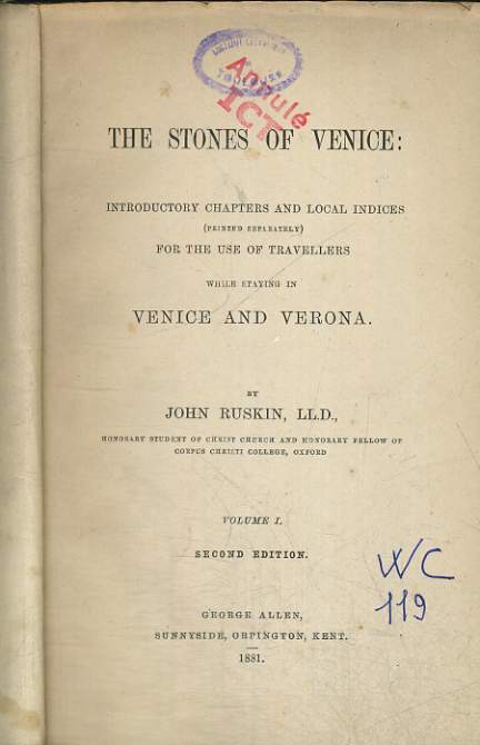 THE STONES OF VENICE : INTRODUCTORY CHAPTERS AND LOCAL INDICES (PRINTED SEPARATELY) FOR THE USE OF TRAVELLERS WHILE STAYING IN VENICE AND VERONA, IN TWO VOLUME, VOLUME I