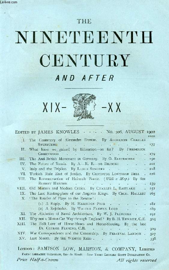 THE NINETEENTH CENTURY AND AFTER XIX-XX, N 306, AUG. 1902 (Summary: The Centenary of Alexandre Dumas. By Algernon Charles Swinburne. What have we gained by Education so far? By Frederick Greenwood. The Anti-British Movement in Germany...)