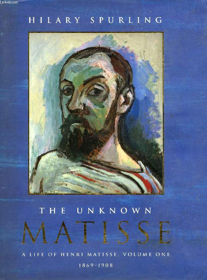 THE UNKNOWN MATISSE, A LIFE OF HENRI MATISSE, VOLUME ONE: 1869-1908