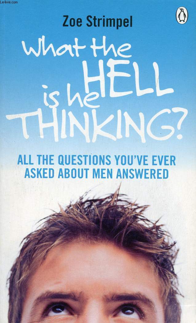 WHAT THE HELL IS HE THINKING ?, ALL THE QUESTIONS YOU'VE EVER ASKED ABOUT MEN ANSWERED