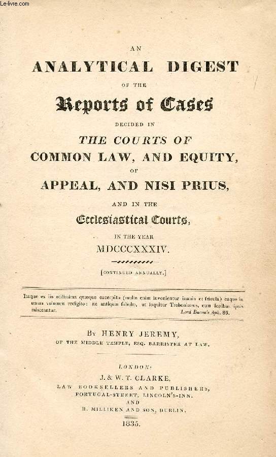 AN ANALYTICAL DIGEST OF THE REPORTS OF CASES DECIDED IN THE COURTS OF COMMON LAW, AND EQUITY, OF APPEAL, AND NISI PRIUS, AND IN THE ECCLESIASTICAL COURTS, IN THE YEAR 1834 (MDCCCXXXIV)