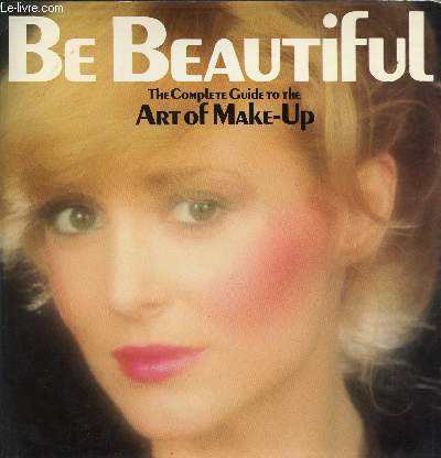 BE BEAUTIFUL, THE COMPLETE GUIDE TO THE ART OF MAKE-UP