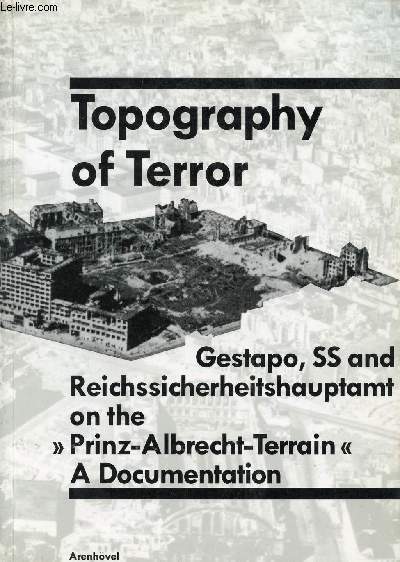 TOPOGRAPHY OF TERROR, GESTAPO, SS AND REICHSSICHERHEITSHAUPTAMT ON THE 'PRINZ - ALBRECHT - TERRAIN', A DOCUMENTATION
