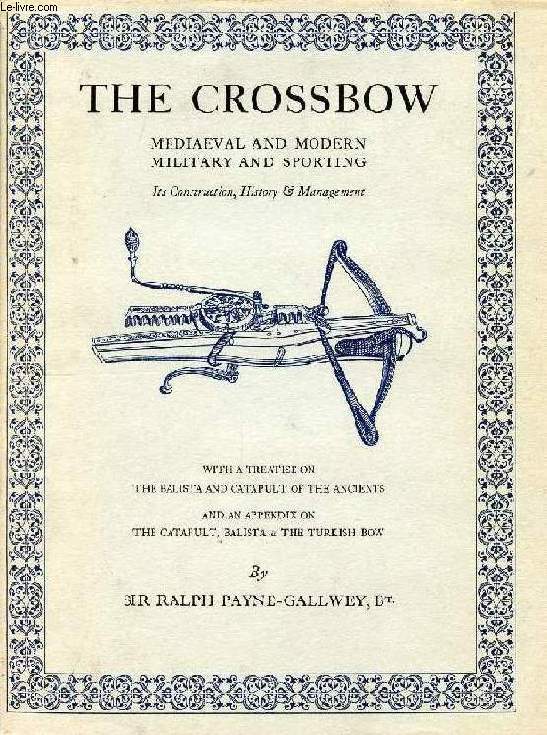 THE CROSSBOW, MEDIAEVAL AND MODERN MILITARY AND SPORTING, ITS CONSTRUCTION, HISTORY & MANAGEMENT