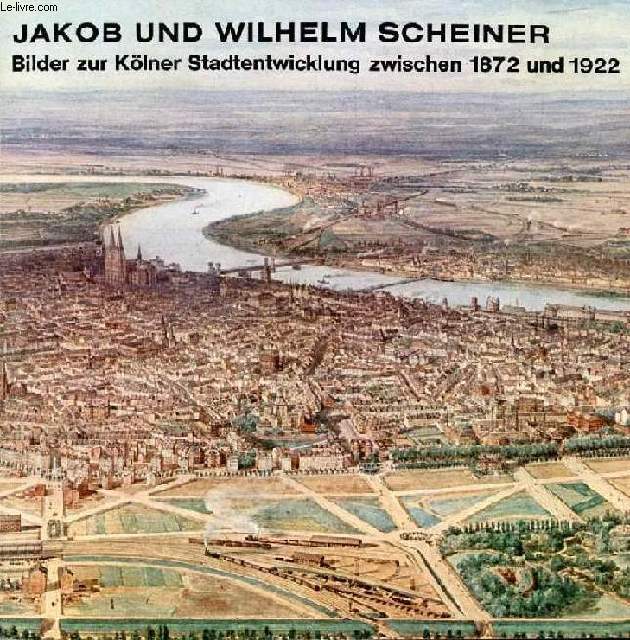 JAKOB UND WILHELM SCHEINER, BILDER ZUR KLNER STADTENTWICKLUNG ZWISCHEN 1872 UND 1922