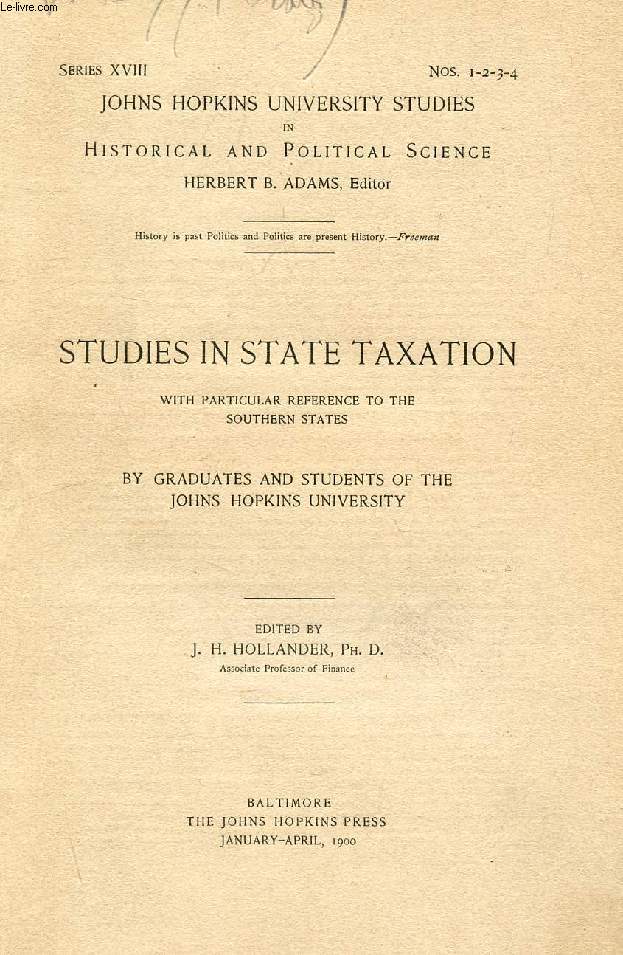 STUDIES IN STATE TAXATION, WITH PARTICULAR REFERENCE TO THE SOUTHERN STATES, BY GRADUATES AND STUDENTS OF THE JOHNS HOPKINS UNIVERSITY