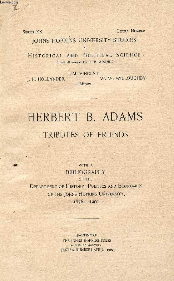 HERBERT B. ADAMS, TRIBUTES OF FRIENDS, WITH A BIBLIOGRAPHY OF THE DEPARTMENT OF HISTORY, POLITICS AND ECONOMICS OF THE JOHNS HOPKINS UNIVERSITY, 1876-1901