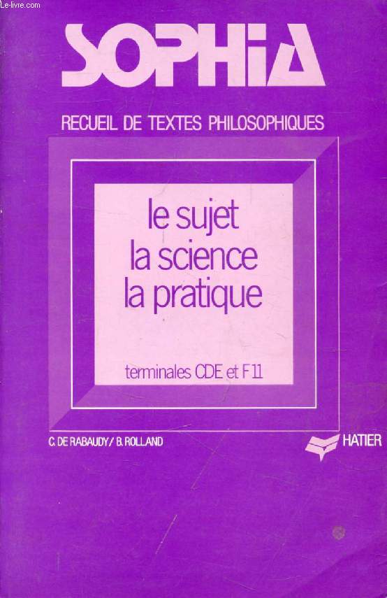 SOPHIA, LE SUJET, LA SCIENCE, LA PRATIQUE, RECUEIL DE TEXTES PHILOSOPHIQUES POUR LES CLASSES TERMINALES CDE ET F11