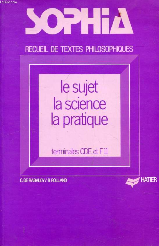 SOPHIA, LE SUJET, LA SCIENCE, LA PRATIQUE, RECUEIL DE TEXTES PHILOSOPHIQUES POUR LES CLASSES TERMINALES CDE ET F11