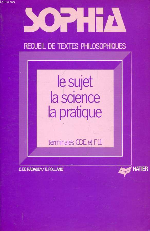 SOPHIA, LE SUJET, LA SCIENCE, LA PRATIQUE, RECUEIL DE TEXTES PHILOSOPHIQUES POUR LES CLASSES TERMINALES CDE ET F11