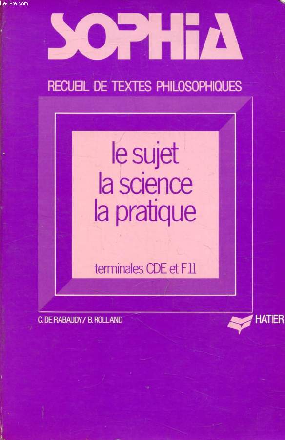 SOPHIA, LE SUJET, LA SCIENCE, LA PRATIQUE, RECUEIL DE TEXTES PHILOSOPHIQUES POUR LES CLASSES TERMINALES CDE ET F11