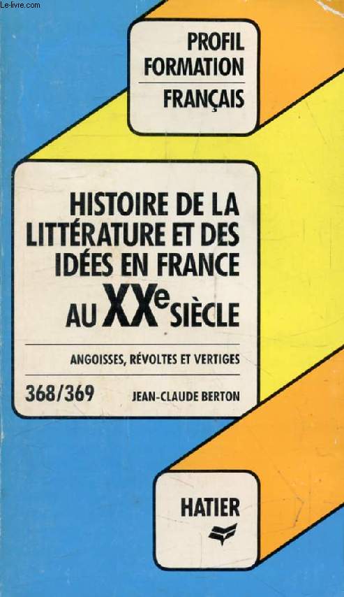 HISTOIRE DE LA LITTERATURE FRANCAISE, XXe SIECLE, ANGOISSES, REVOLTES ET VERTIGES (Profil Formation, 368-369)