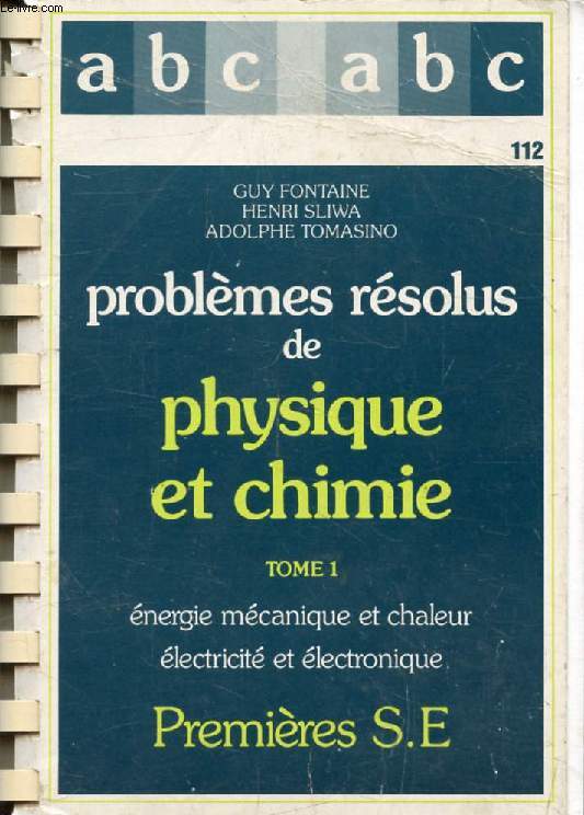 PROBLEMES RESOLUS DE PHYSIQUE ET CHIMIE, 1re S E, TOME 1, ENERGIE MECANIQUE ET CHALEUR, ELECTRICITE ET ELECTRONIQUE (ABC DU BAC)