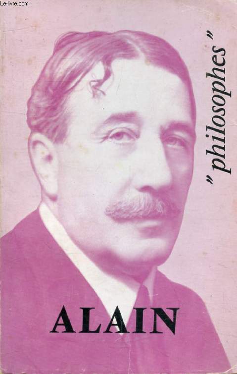 ALAIN, SA VIE, SON OEUVRE, AVEC UN EXPOSE DE SA PHILOSOPHIE (Philosophes)