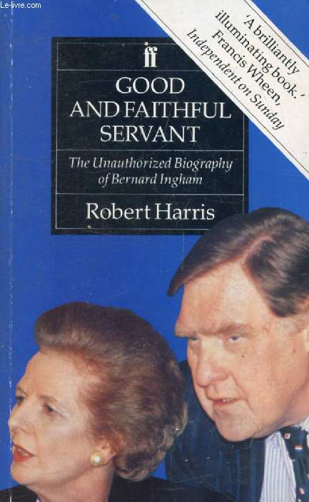 GOOD AND FAITHFUL SERVANT, The Unauthorized Biography of Bernard Ingham