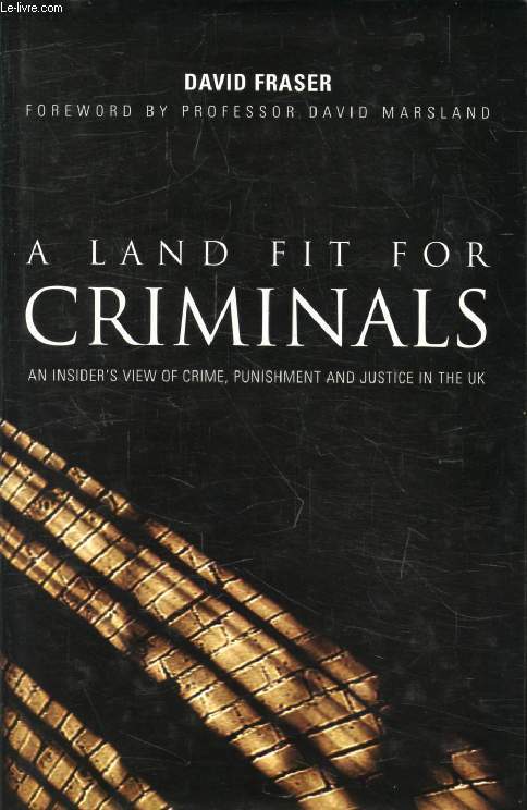 A LAND FIT FOR CRIMINALS, An Insider's View of Crime, Punishment and Justice in England and Wales