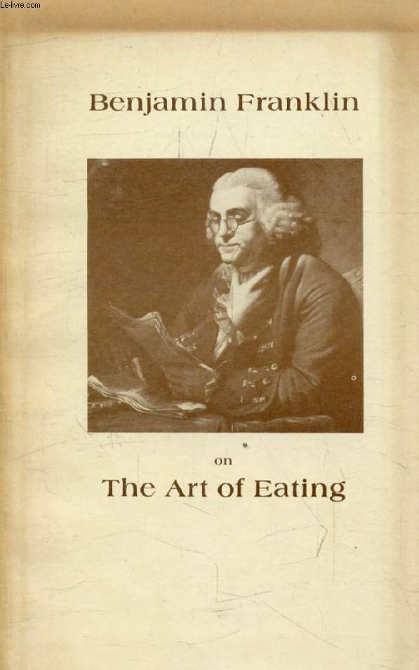 BENJAMIN FRANKLIN On The Art of Eating, Together With The Rules of Health and Long Life and The Rules to Find Out a Fit Measure of Meat and Drink