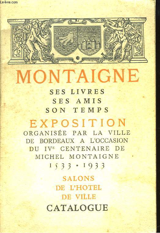 Montaigne. Ses livres,ses amis, son temps. Exposition organise par la ville de Bordeaux, aux Salons de l'Htel de Ville,  l'Occasion du IVe Centenaire de Michel Montaigne 1533 - 1933. Catalogue.