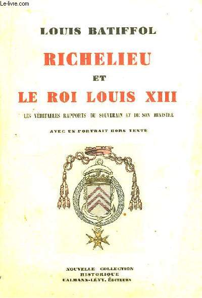 Richelieu et le Roi Louis XIII. Les vritables rapports du Souverain et de son Ministre.
