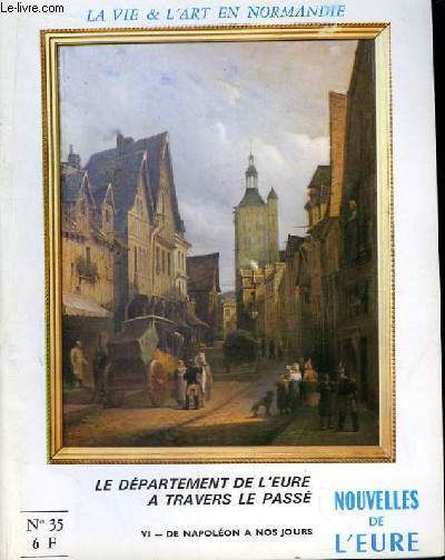 Nouvelles de l'Eure. La Vie et l'Art en Normandie N 35: Le Dpartement de l'Eure  travers le pass. 6me partie : De Napolon  nos jours.