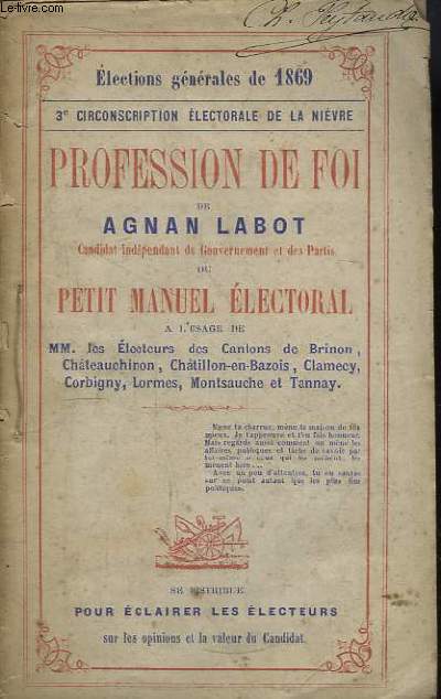 Profession de Foi de Agnan Labot (Candidat indpendant du Gouvernement et des Partis), ou Petit Manuel Electoral  l'usage de MM. les Electeurs des Cantons de Brinon, Chteauchinon, Chtillon-en-Bazois, Clamecy, Corbigny, Lormes, Montsauche et Tannay.