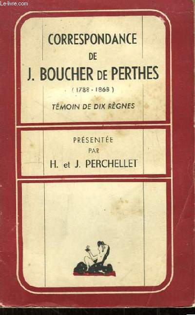 Correspondance de J. Boucher de Perthes (1788 - 1868). Tmoin de dix rgnes.
