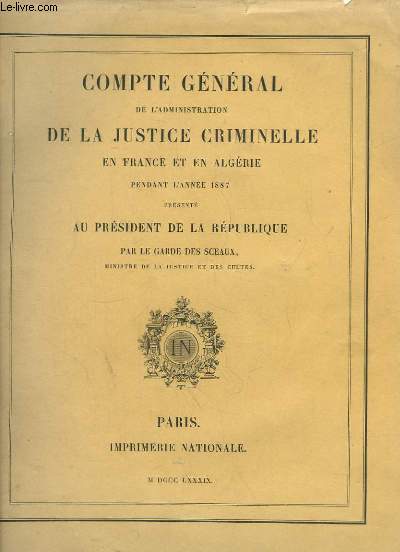 Compte Gnral de l'administration de la Justice Criminelle en France et en Algrie, pendant l'anne 1887 prsent au Prsident de la Rpublique par le Garde des Sceaux, ministre de la Justice et des Cultes.