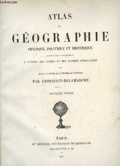 Atlas de Gographie physique, politique et historique adopt par l'universit ) l'usage des lyces et des maisons d'ducation pour suivre les cours de gographie et d'histoire.