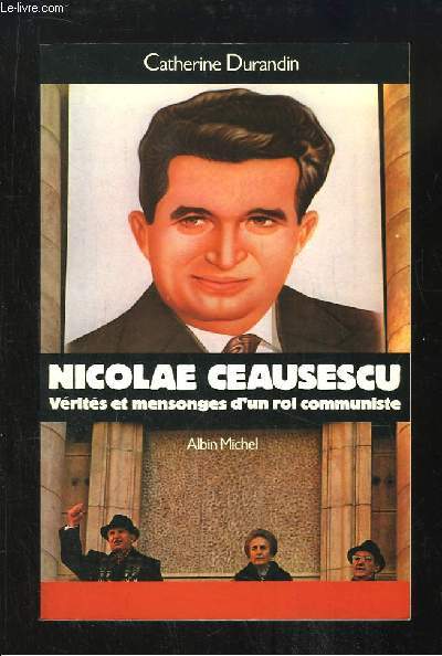 Nicolae Ceaucescu. Vrits et mensonges d'un roi communiste.