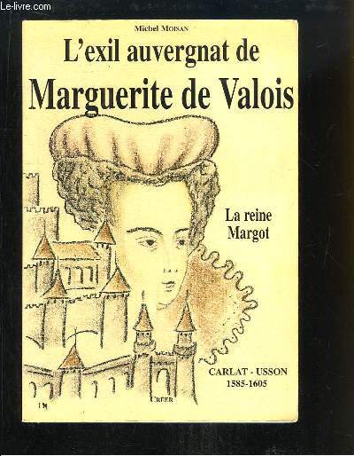 L'exil auvergnat de Marguerite de Valois (La Reine Margot). Carlat - Usson, 1585 - 1605