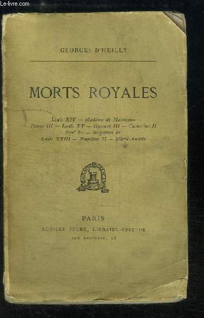 Morts Royales. Louis XIV, Madame de Maintenon, Pierre III, Louis XV, Gustave III, Catherine II, Paul 1er, Napolon 1er, Louis XVIII, Napolon II, Marie-Amlie