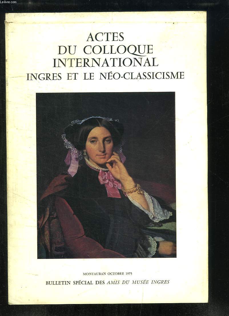 Actes du Colloque International, Ingres et le No-Classicisme (Montauban 1975). Bulletin Spcial des Amis du Muse Ingres