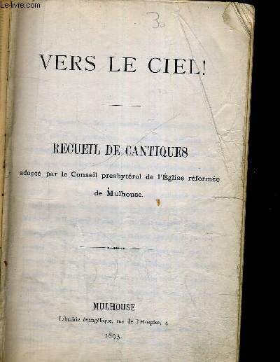 VERS LE CIEL ! - RECUEIL DE CANTIQUES - ADOPTE PAR LE CONSEIL PRESBYTERAL DE L EGLISE REFORMEE DE MULHOUSE