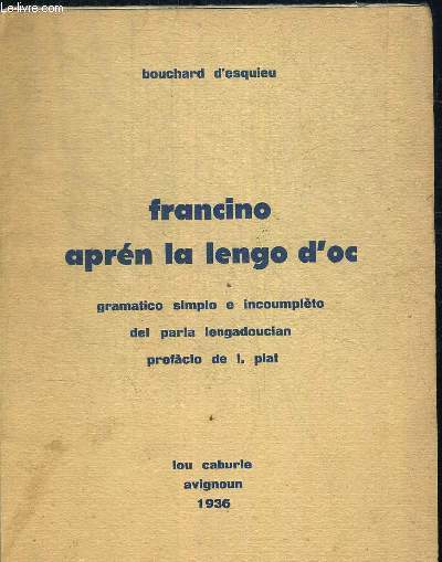 FRANCINO APREN LA LENGO D OC - GRAMATICO SIMPLO E INCOUMPLETO DEL PARLA LENGADOUCIAN PREFACIO DE I. PIAT - OUVRAGE EN PATOIS ET EN FRANCAIS.