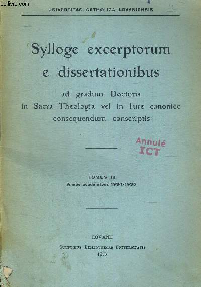 SYLLOGE EXCERPTORUM E DISSERTATIONIBUS. AD GRADUM DOCTORIS IN SACRA THEOLOGIA VEL IN LURE CANONICO CONSEQUENDUM CONSCRIPTIS TOME III ANNUS ACEDEMICUS 1934-1935. UNIVERSITAS CATHOLICA LOVANIENSIS. OUVRAGE EN FRANCAIS