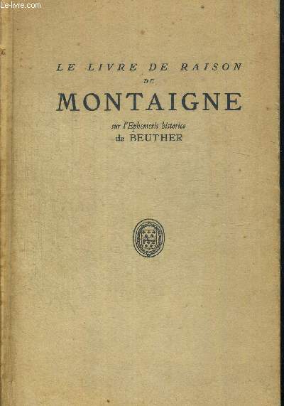 LE LIVRE DE RAISON DE MONTAIGNE SUR L EPHEMERIS HISTORICA DE BEUTHIER. REPRODUCTION EN FAC SIMILE AVEC INTRODUCTION ET NOTES PUBLIEE POUR LA SOCIETE DES MAIS DE MONTAIGNE. PREFACE DE M. ABEL LEFRANC.