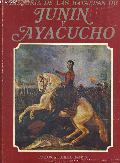 HISTORIA DE LAS BATALLAS DE JUNIN Y AYACUCHO. INTRODUCCION Y RECOPILACION. OUVRAGE EN ESPAGNOL