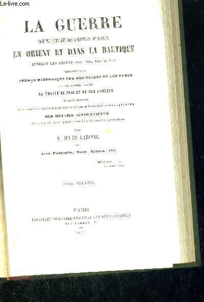 LA GUERRE - HISTOIRE COMPLETE DES OPERATIONS MILITAIRES - EN ORIENT ET DANS LA BALTIQUE - PENDANT LES ANNEES 1853, 1854, 1855 ET 1856 - PRECEDEE D'UN APERCU HISTORIQUE SUR LES RUSSES ET LES TURCS - TOME 2