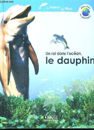 UN ROI DANS L'OCEAN, LE DAUPHIN - ATLAS JUNIOR DES ANIMAUX - LES ANIMAUX DES MERS