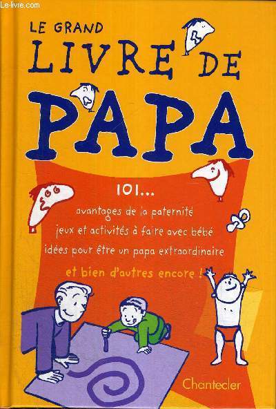 LE GRAND LIVRE DE PAPA - 101... - AVANTAGES DE LA PATERNITE - JEUX ET ACTIVITES A FAIRE AVEC BEBE - IDEES POUR ETRE UN PAPA EXTRAORDINAIRE - ET BIEN D'AUTRES ENCORE !