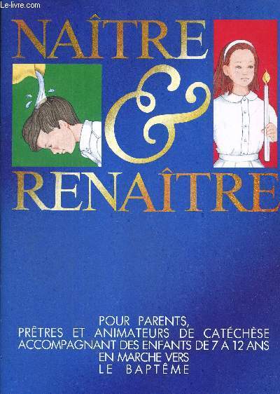 NAITRE & RENAITRE - POUR PARENTS, PRETRE ET ANIMATEURS DE CATECHESE ACCOMPAGNANT DES ENFANTS DE 7 A 12 ANS EN MARCHE VERS LE BAPTEME