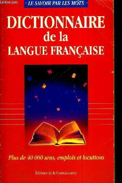 DICTIONNAIRE DE LA LANGUE FRANCAISE - PLUS DE 40 000 SENS, EMPLOIS ET LOCUTIONS - LE SAVOIR PAR LES MOTS