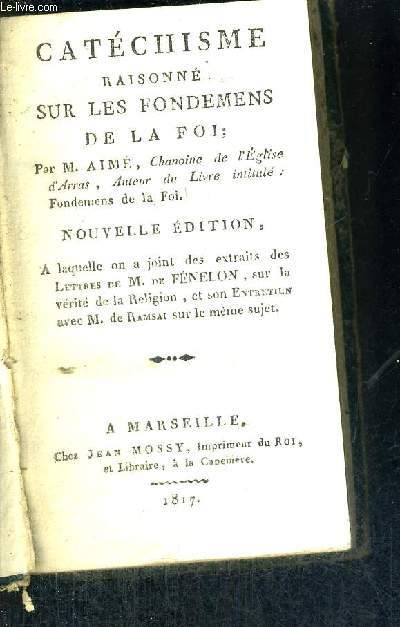 CATECHISME RAISONNE SUR LES FONDEMENTS DE LA FOI - NOUVELLE EDITION - A LAQUELLE ON A JOINT DES EXTRAITS DES LETTRES DE M. DE FENELON, SUR LA VERITE DE LA RELIGION, ET SON ENTRETIEN AVEC M. DE RAMSAI SUR LE MEME SUJET