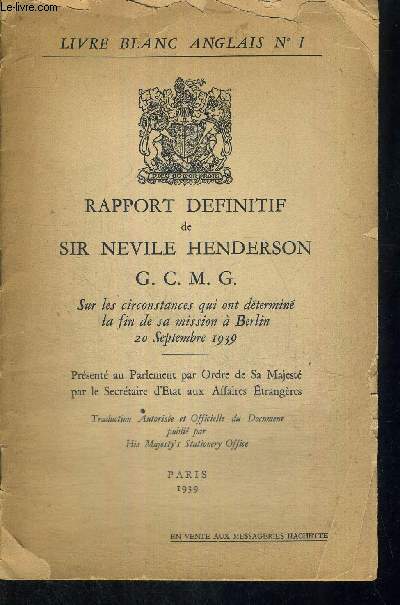 RAPPORT DEFINITIF DE SIR NEVILLE HENDERSON - GCMG - SUR LES CIRCONSTANCE QUI ONT DETERMINE LA FIN DE SA MISSION A BERLIN - 20 SEPTEMBRE 1939 - PRESENTE AU PARLEMENT PAR ORDRE DE SA MAJESTE PAR LE SECRETAIRE D'ETAT AUX AFFAIRES ETRANGERES