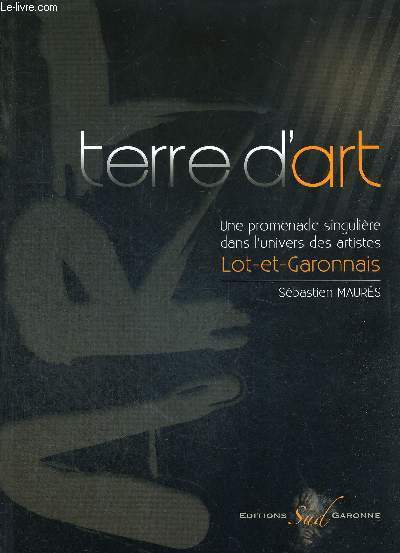 TERRE D'ART - UNE PROMENADE SINGULIERE DANS L'UNIVERS DES ARTISTES - LOT ET GARONNE