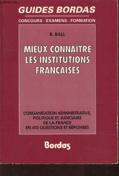 GUIDES BORDAS - CONCOURS - EXAMENS - FORMATION - MIEUX CONNAITRE LES INSTITUTIONS FRANCAISES - L'ORGANISATION ADMINISTRATIVE POLITIQUE ET JUDICIAIRE DE LA FRANCE EN 410 QUESTIONS-REPONSES